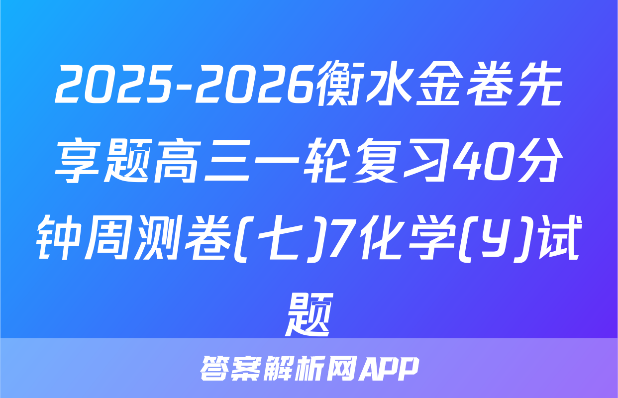 2025-2026衡水金卷先享题高三一轮复习40分钟周测卷(七)7化学(Y)试题
