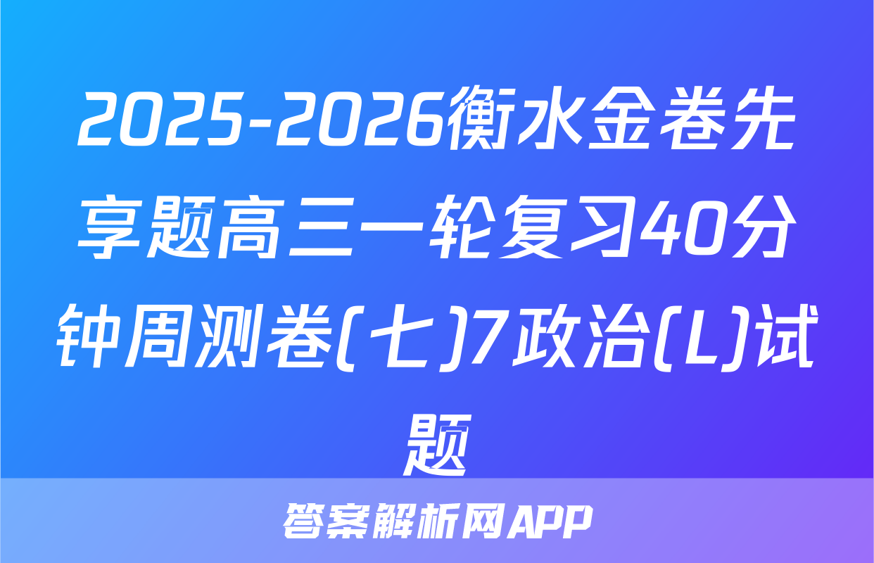 2025-2026衡水金卷先享题高三一轮复习40分钟周测卷(七)7政治(L)试题