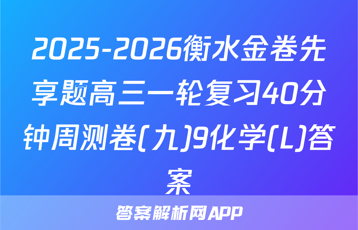 2025-2026衡水金卷先享题高三一轮复习40分钟周测卷(九)9化学(L)答案