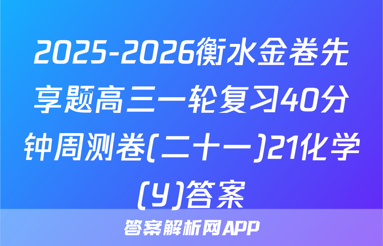 2025-2026衡水金卷先享题高三一轮复习40分钟周测卷(二十一)21化学(Y)答案