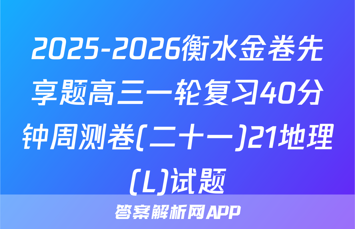 2025-2026衡水金卷先享题高三一轮复习40分钟周测卷(二十一)21地理(L)试题