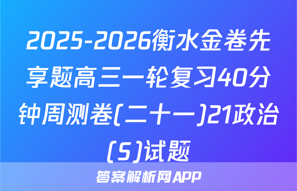 2025-2026衡水金卷先享题高三一轮复习40分钟周测卷(二十一)21政治(S)试题