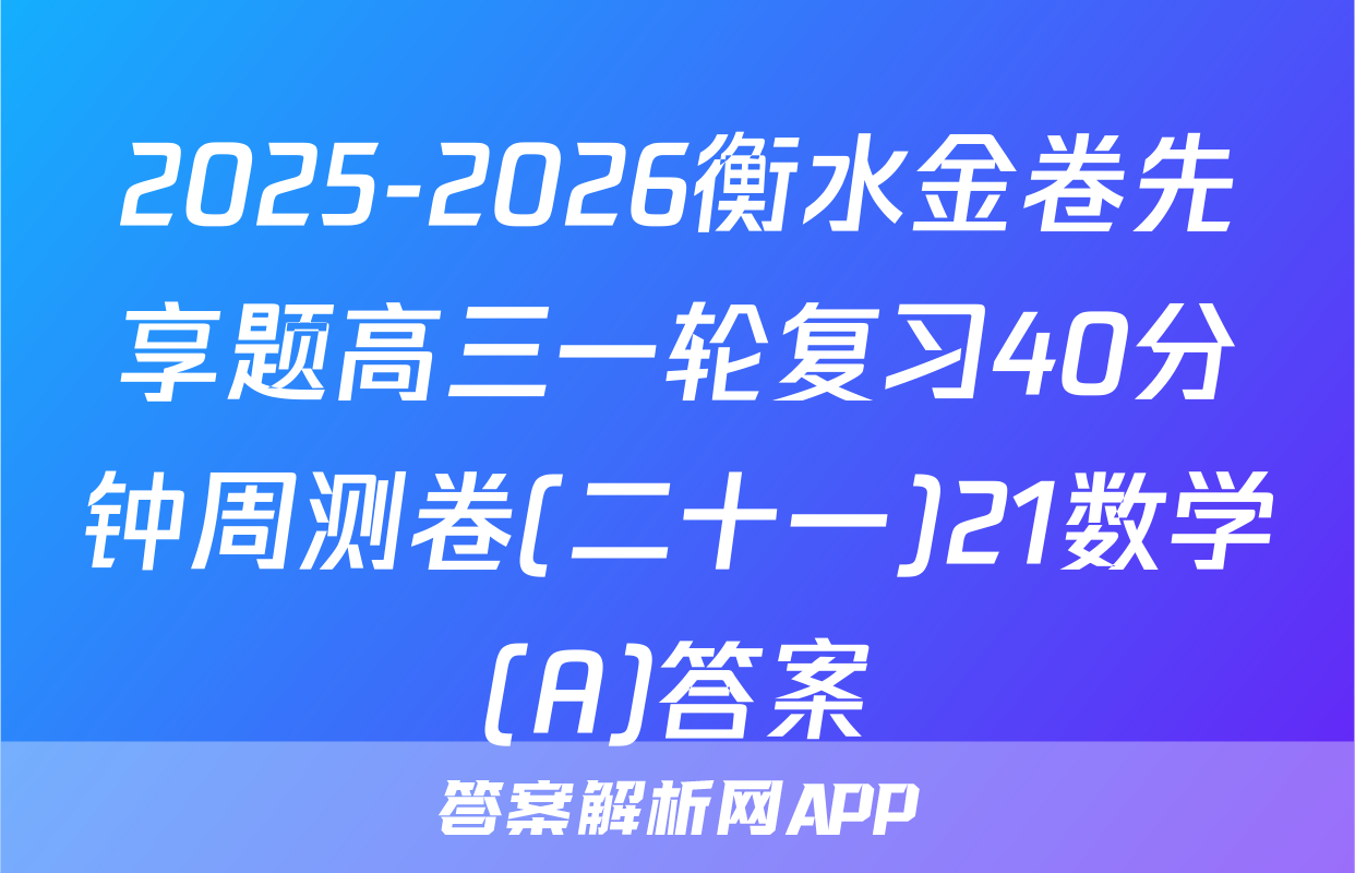 2025-2026衡水金卷先享题高三一轮复习40分钟周测卷(二十一)21数学(A)答案