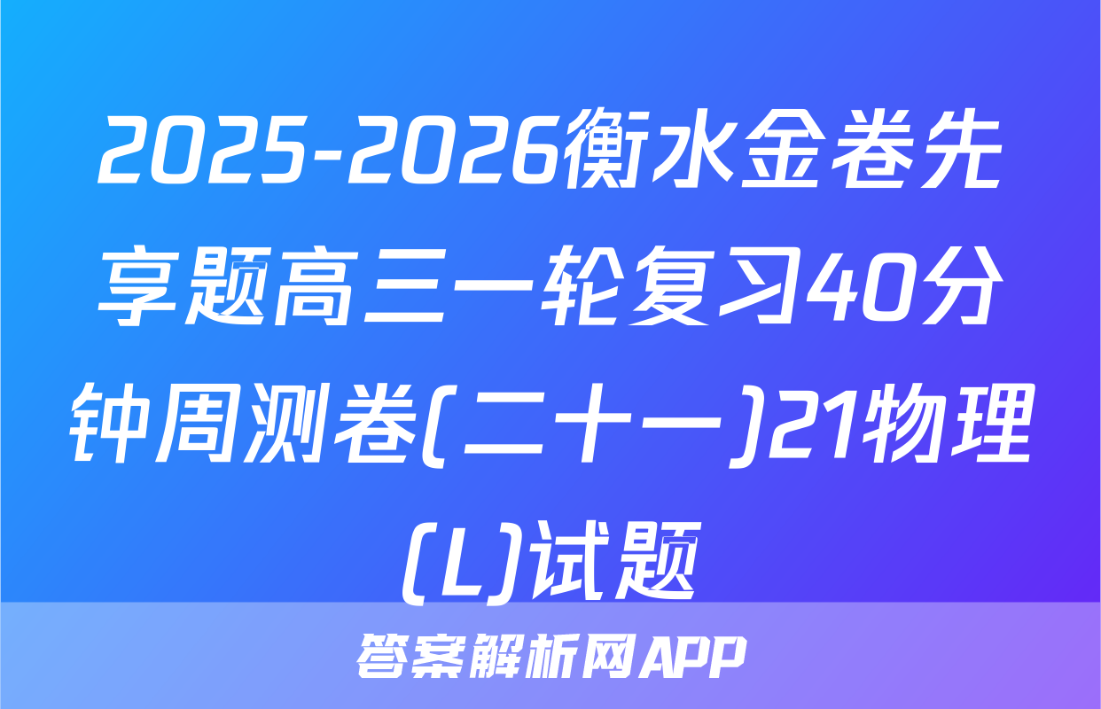 2025-2026衡水金卷先享题高三一轮复习40分钟周测卷(二十一)21物理(L)试题
