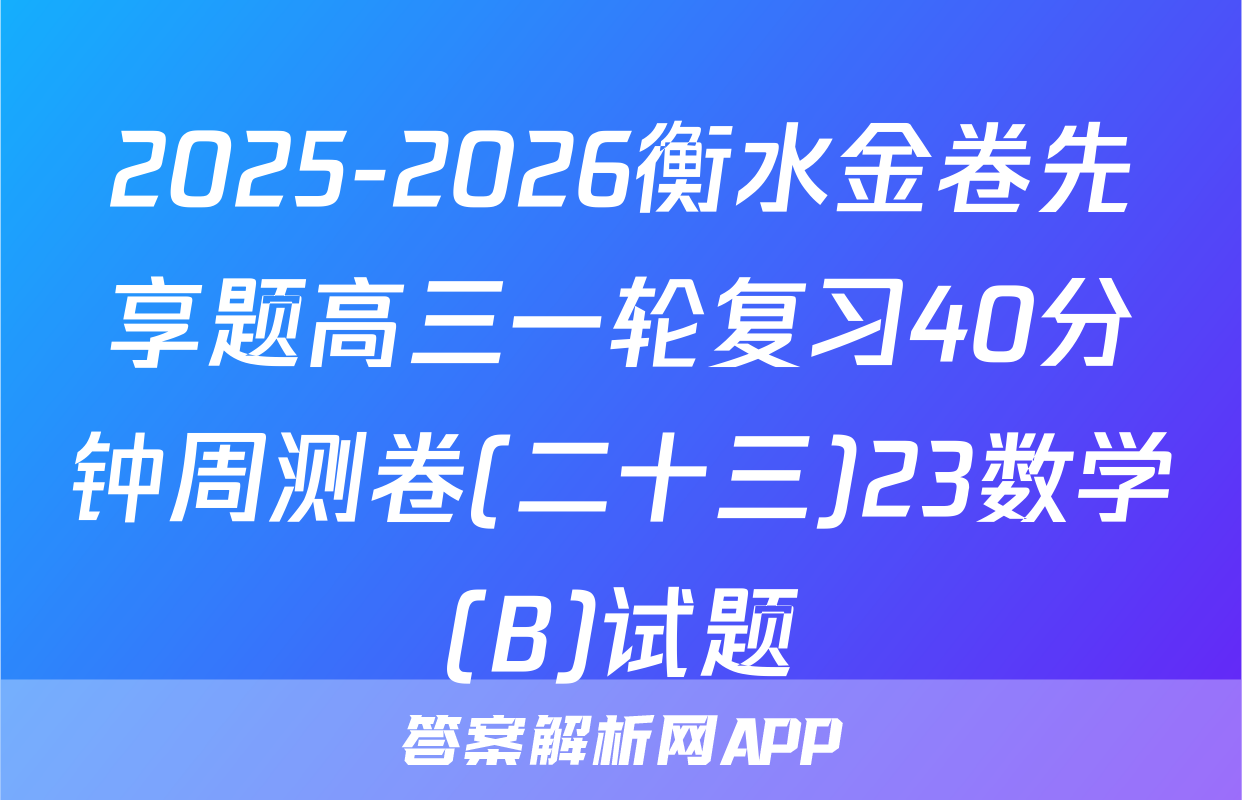 2025-2026衡水金卷先享题高三一轮复习40分钟周测卷(二十三)23数学(B)试题