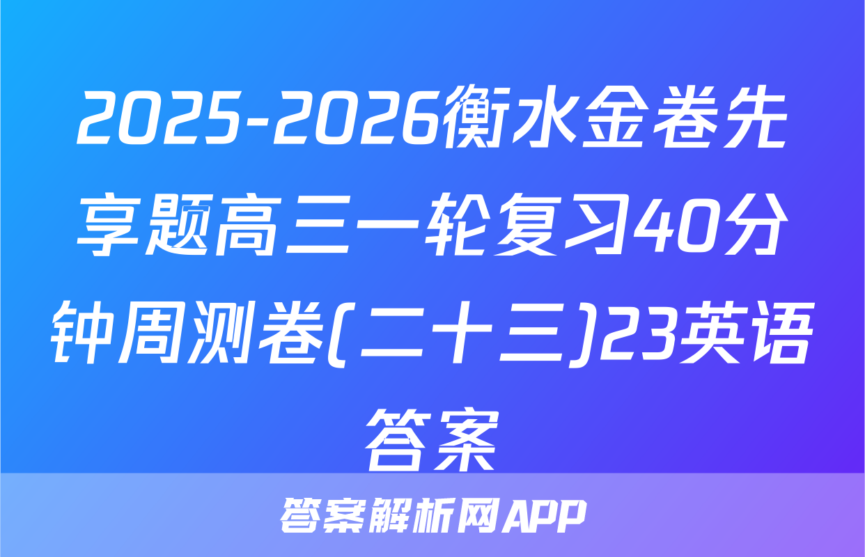 2025-2026衡水金卷先享题高三一轮复习40分钟周测卷(二十三)23英语答案