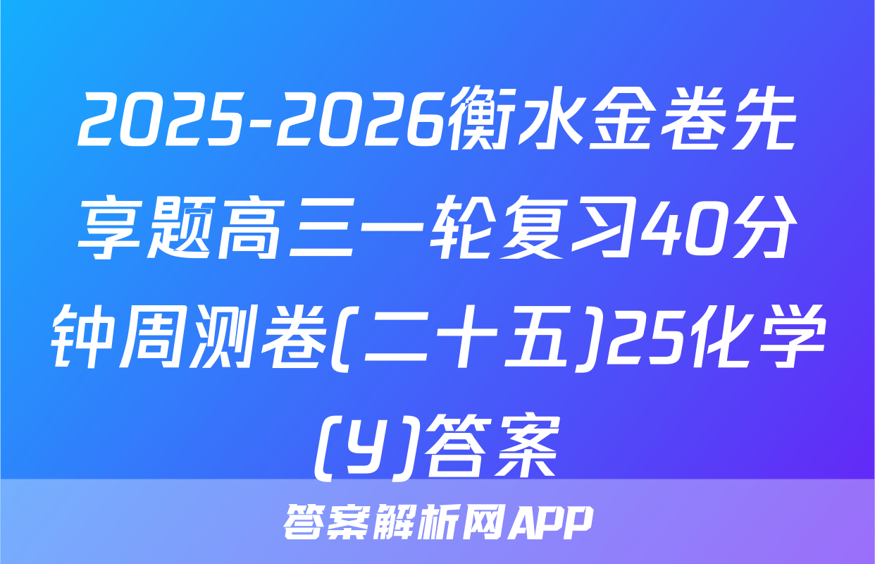 2025-2026衡水金卷先享题高三一轮复习40分钟周测卷(二十五)25化学(Y)答案