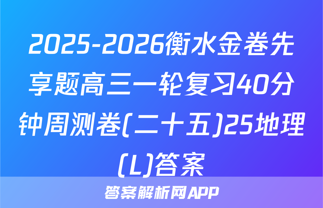 2025-2026衡水金卷先享题高三一轮复习40分钟周测卷(二十五)25地理(L)答案