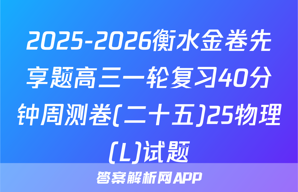 2025-2026衡水金卷先享题高三一轮复习40分钟周测卷(二十五)25物理(L)试题
