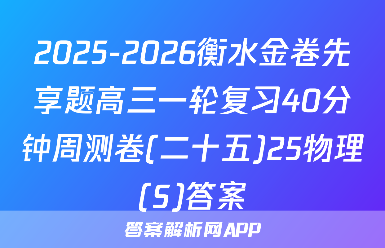 2025-2026衡水金卷先享题高三一轮复习40分钟周测卷(二十五)25物理(S)答案