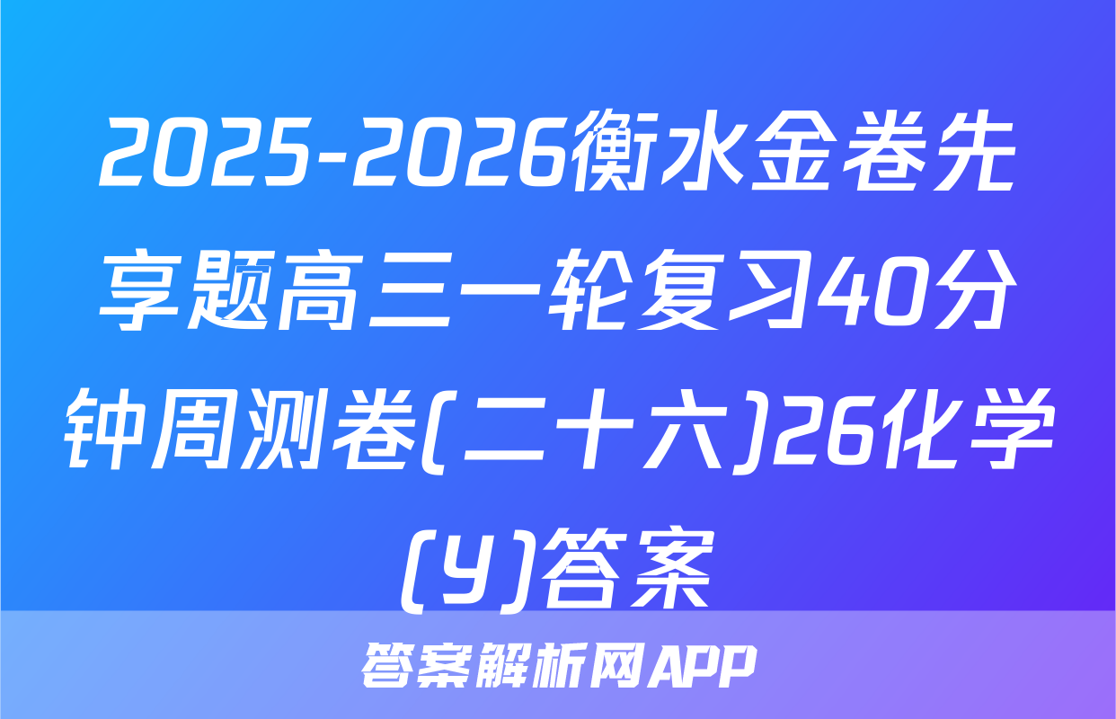 2025-2026衡水金卷先享题高三一轮复习40分钟周测卷(二十六)26化学(Y)答案