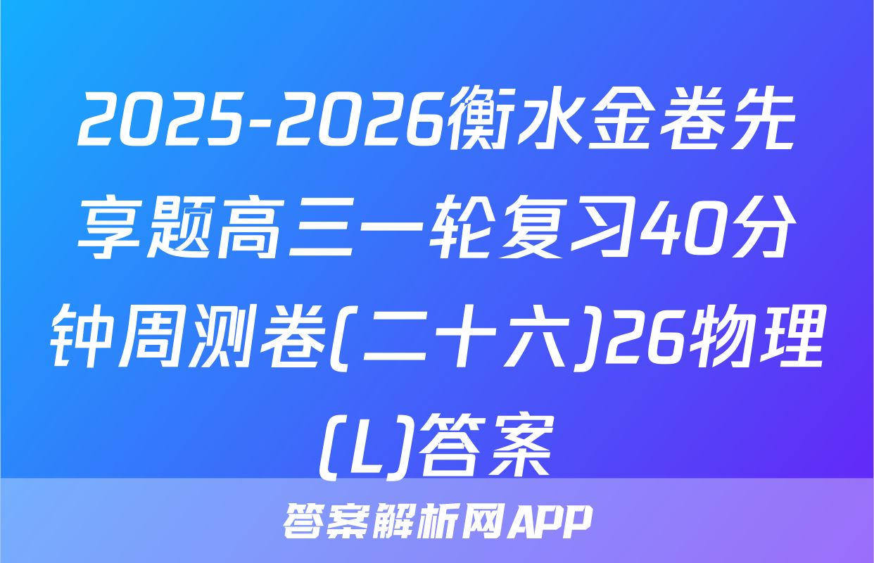 2025-2026衡水金卷先享题高三一轮复习40分钟周测卷(二十六)26物理(L)答案