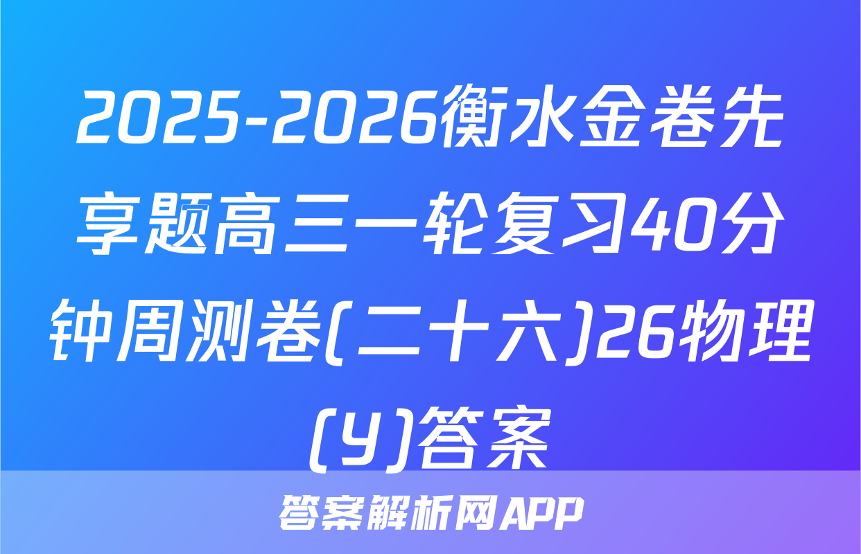 2025-2026衡水金卷先享题高三一轮复习40分钟周测卷(二十六)26物理(Y)答案