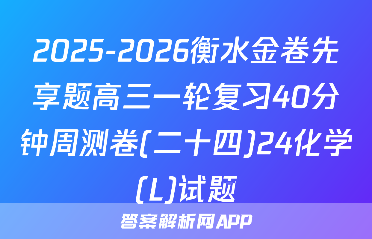 2025-2026衡水金卷先享题高三一轮复习40分钟周测卷(二十四)24化学(L)试题