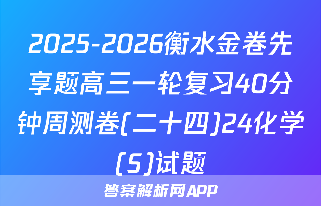 2025-2026衡水金卷先享题高三一轮复习40分钟周测卷(二十四)24化学(S)试题