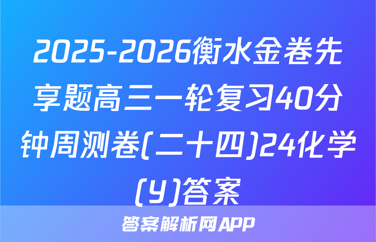 2025-2026衡水金卷先享题高三一轮复习40分钟周测卷(二十四)24化学(Y)答案