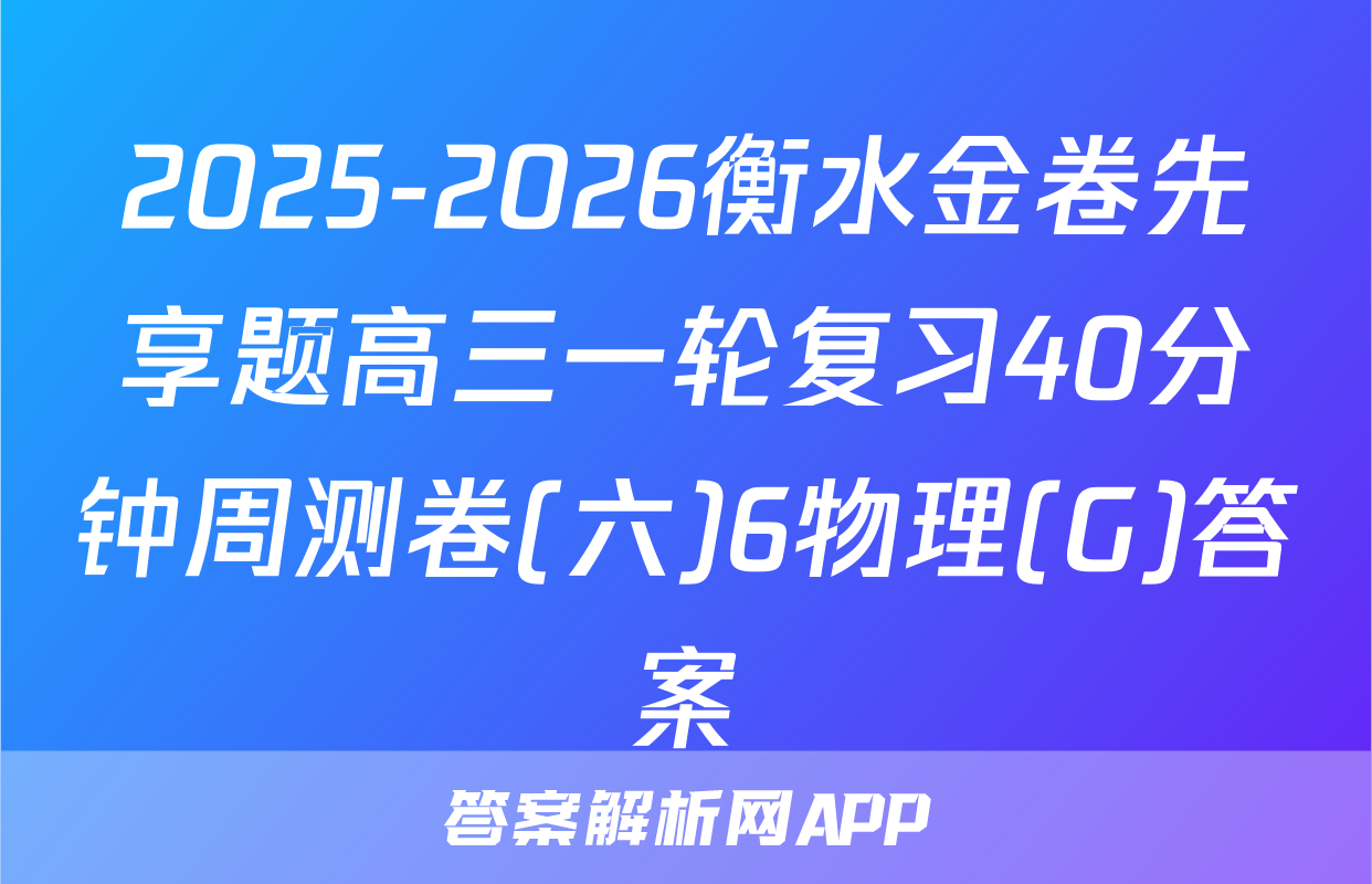 2025-2026衡水金卷先享题高三一轮复习40分钟周测卷(六)6物理(G)答案