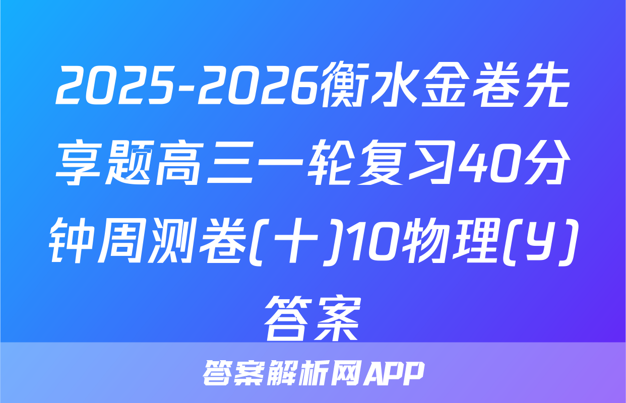 2025-2026衡水金卷先享题高三一轮复习40分钟周测卷(十)10物理(Y)答案