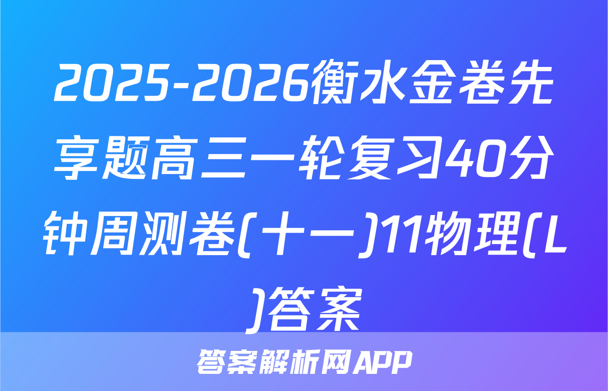 2025-2026衡水金卷先享题高三一轮复习40分钟周测卷(十一)11物理(L)答案