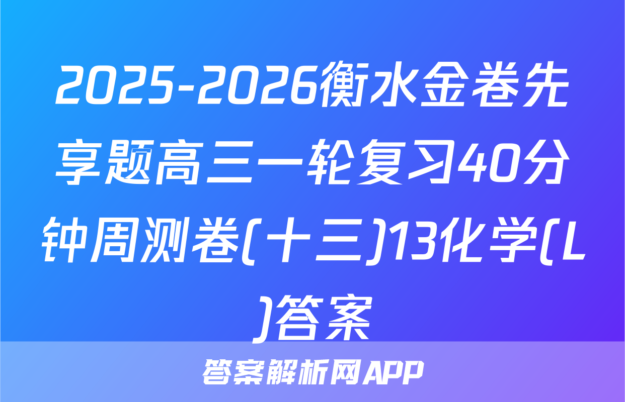 2025-2026衡水金卷先享题高三一轮复习40分钟周测卷(十三)13化学(L)答案