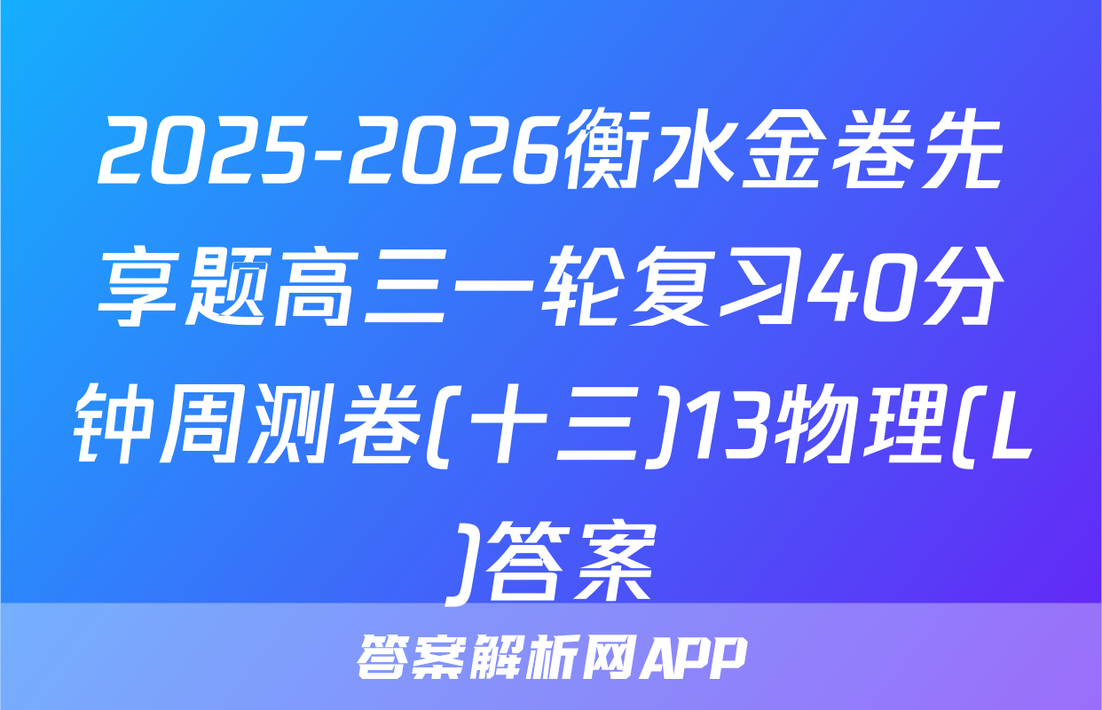 2025-2026衡水金卷先享题高三一轮复习40分钟周测卷(十三)13物理(L)答案