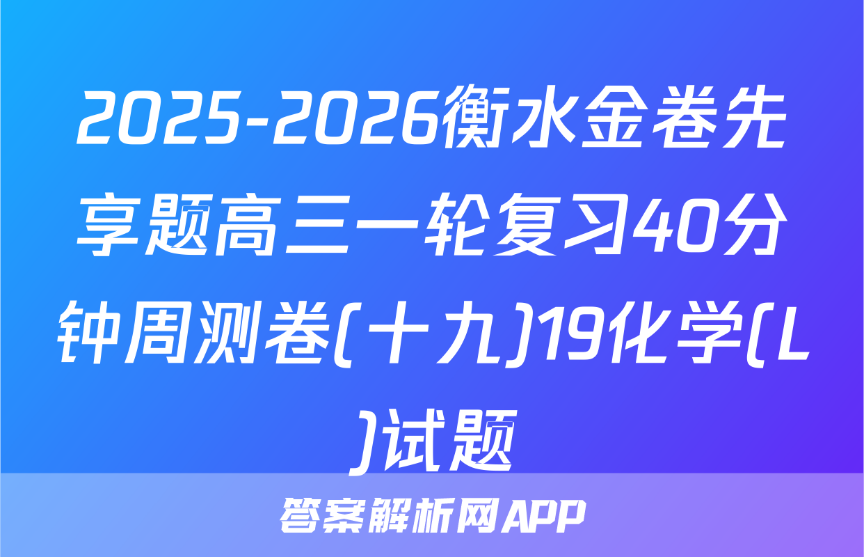 2025-2026衡水金卷先享题高三一轮复习40分钟周测卷(十九)19化学(L)试题