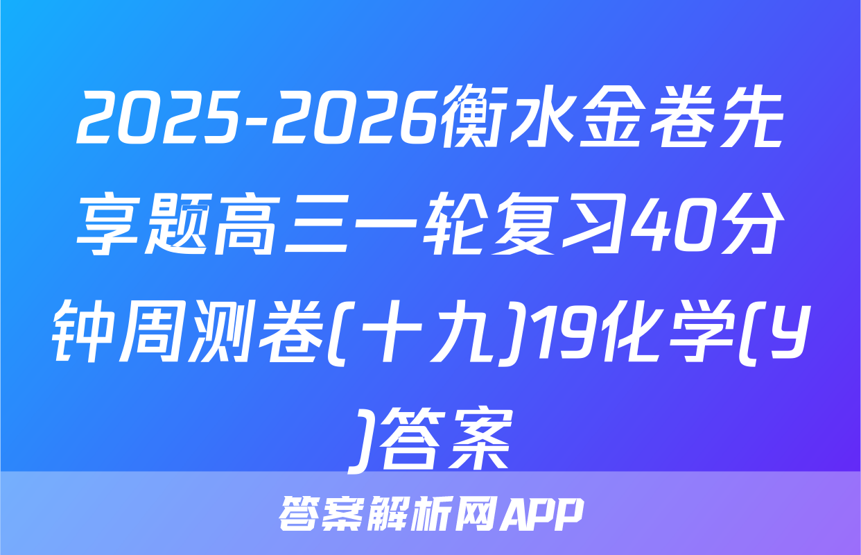 2025-2026衡水金卷先享题高三一轮复习40分钟周测卷(十九)19化学(Y)答案