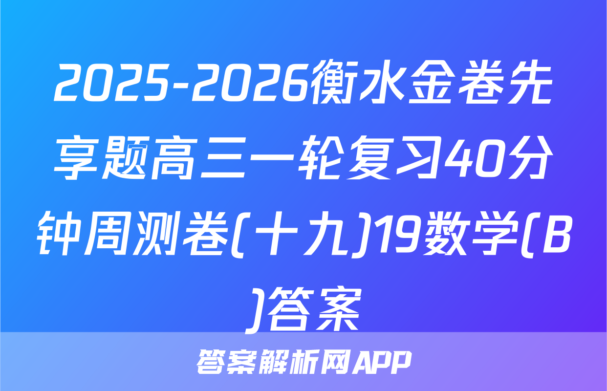 2025-2026衡水金卷先享题高三一轮复习40分钟周测卷(十九)19数学(B)答案