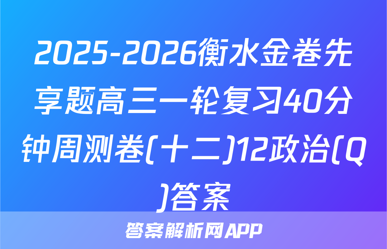 2025-2026衡水金卷先享题高三一轮复习40分钟周测卷(十二)12政治(Q)答案
