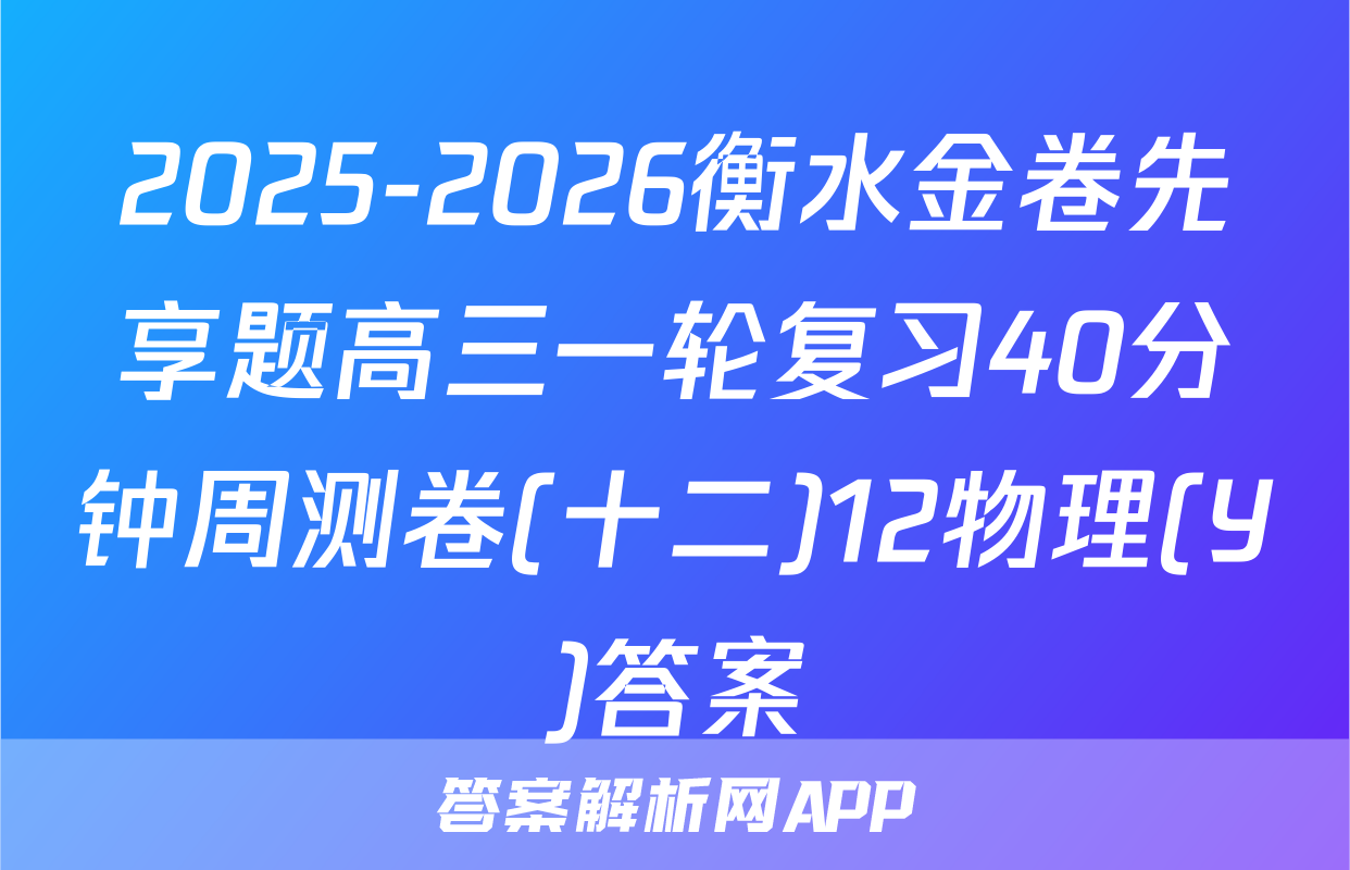 2025-2026衡水金卷先享题高三一轮复习40分钟周测卷(十二)12物理(Y)答案