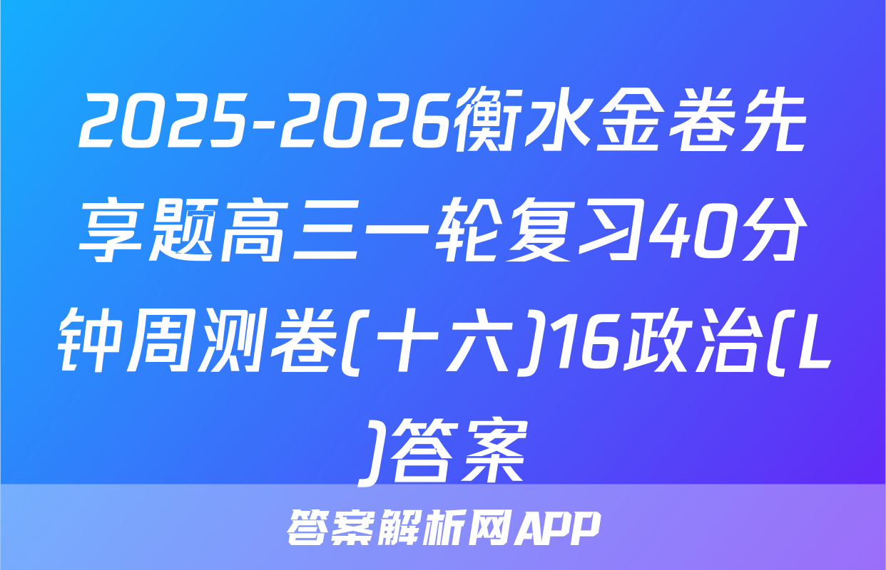 2025-2026衡水金卷先享题高三一轮复习40分钟周测卷(十六)16政治(L)答案