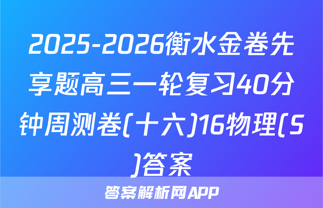 2025-2026衡水金卷先享题高三一轮复习40分钟周测卷(十六)16物理(S)答案