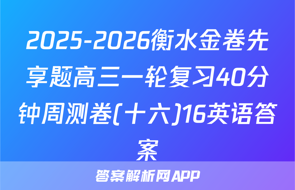 2025-2026衡水金卷先享题高三一轮复习40分钟周测卷(十六)16英语答案