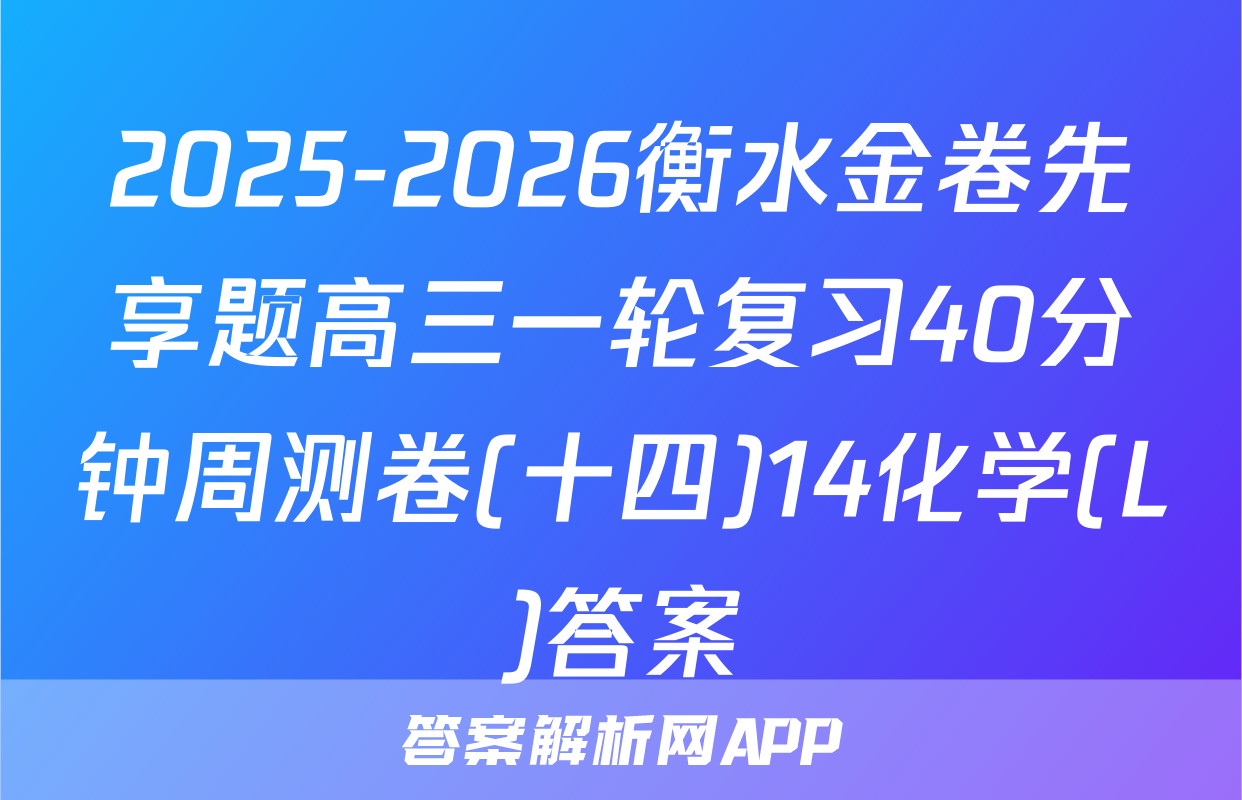 2025-2026衡水金卷先享题高三一轮复习40分钟周测卷(十四)14化学(L)答案