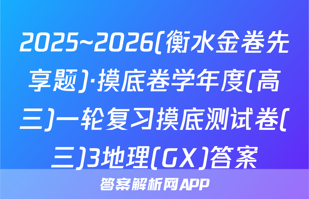 2025~2026(衡水金卷先享题)·摸底卷学年度(高三)一轮复习摸底测试卷(三)3地理(GX)答案