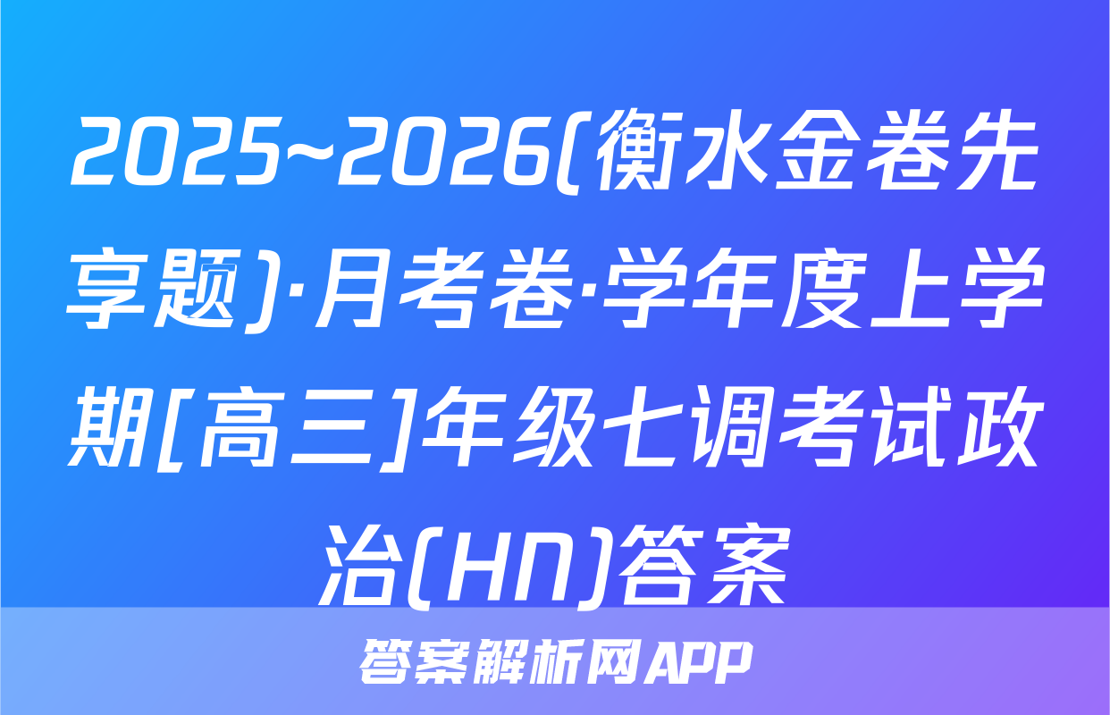 2025~2026(衡水金卷先享题)·月考卷·学年度上学期[高三]年级七调考试政治(HN)答案