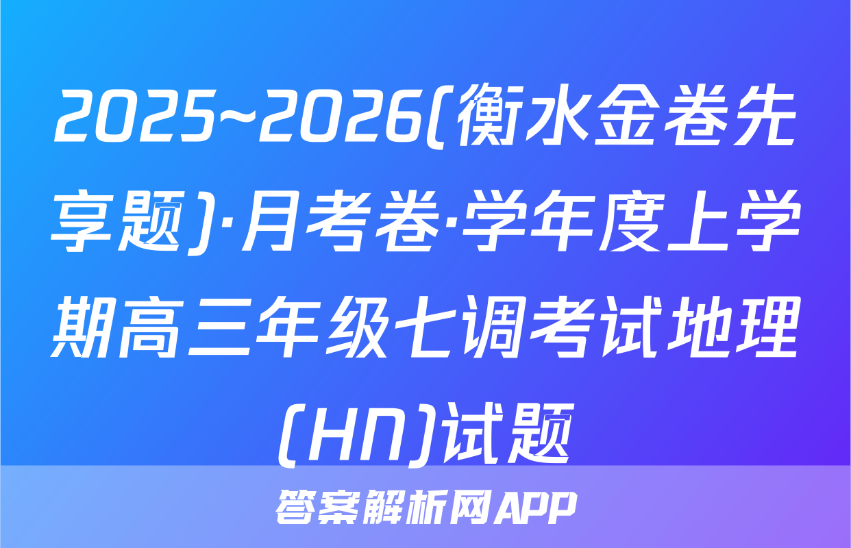 2025~2026(衡水金卷先享题)·月考卷·学年度上学期高三年级七调考试地理(HN)试题