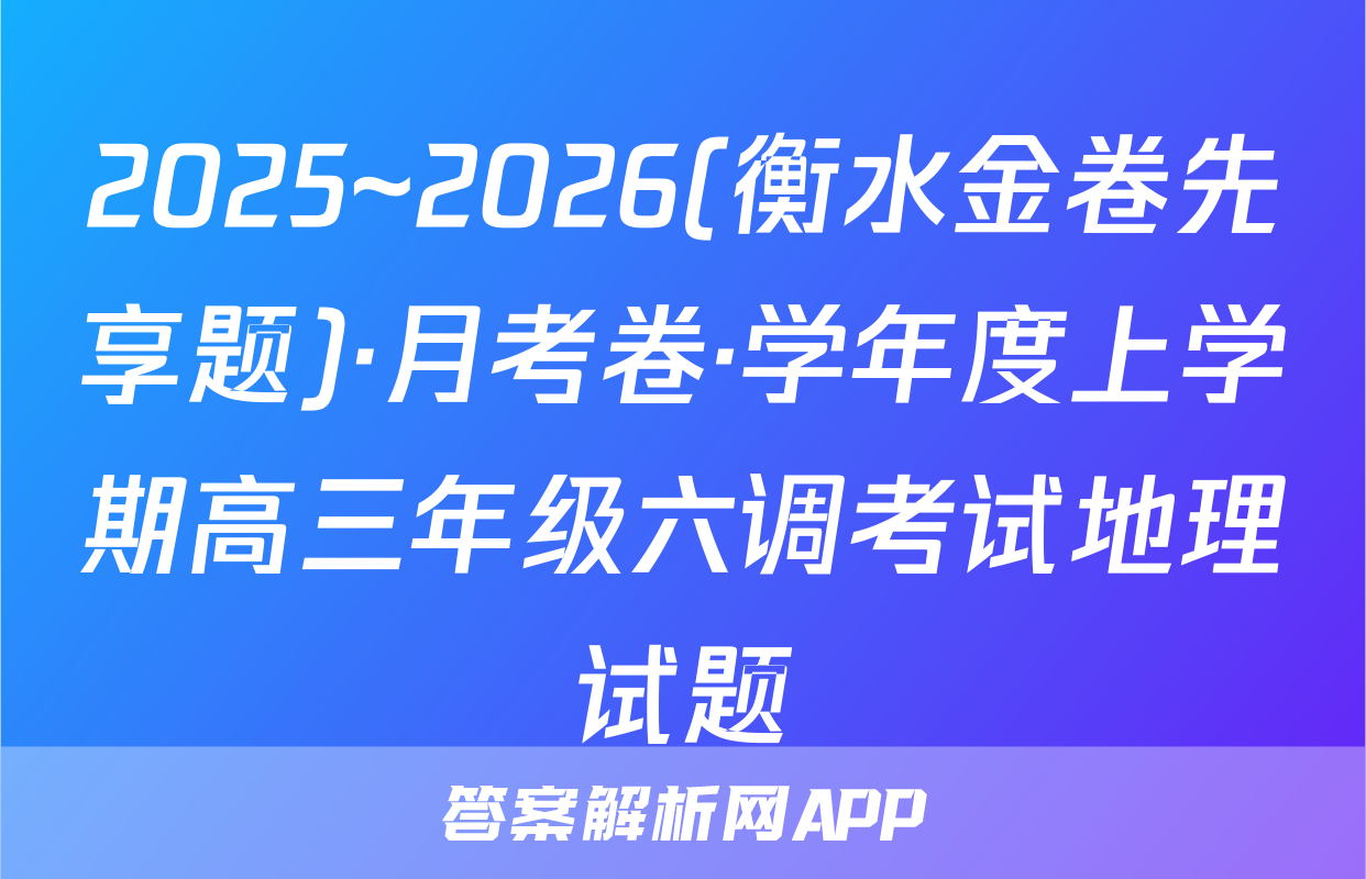 2025~2026(衡水金卷先享题)·月考卷·学年度上学期高三年级六调考试地理试题