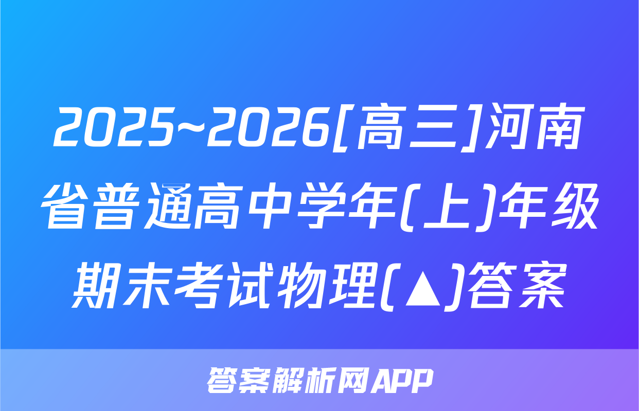 2025~2026[高三]河南省普通高中学年(上)年级期末考试物理(▲)答案