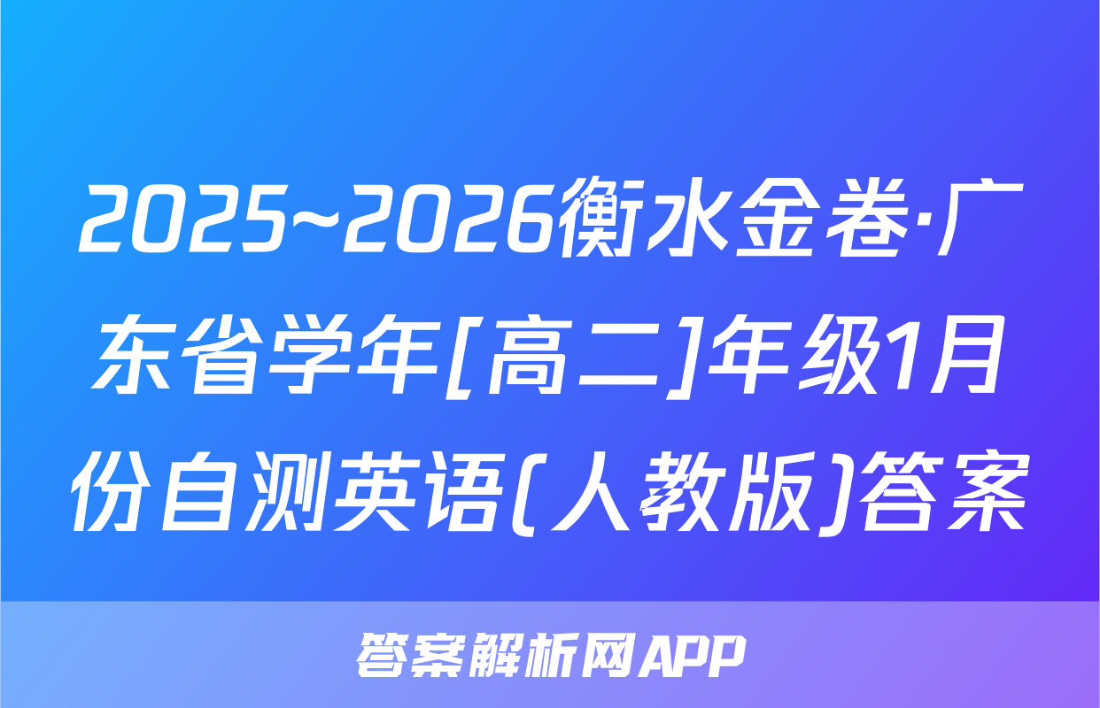 2025~2026衡水金卷·广东省学年[高二]年级1月份自测英语(人教版)答案