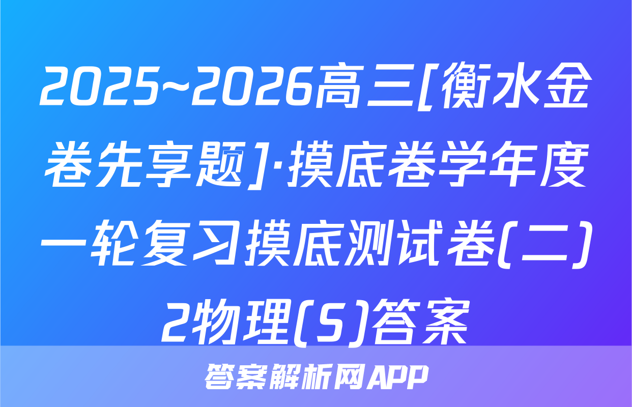 2025~2026高三[衡水金卷先享题]·摸底卷学年度一轮复习摸底测试卷(二)2物理(S)答案