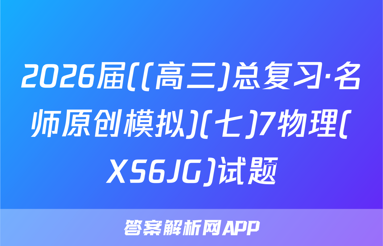 2026届((高三)总复习·名师原创模拟)(七)7物理(XS6JG)试题