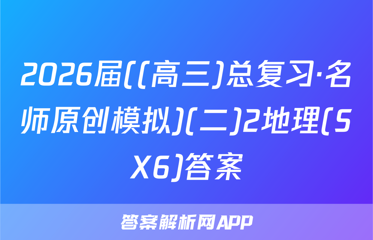 2026届((高三)总复习·名师原创模拟)(二)2地理(SX6)答案