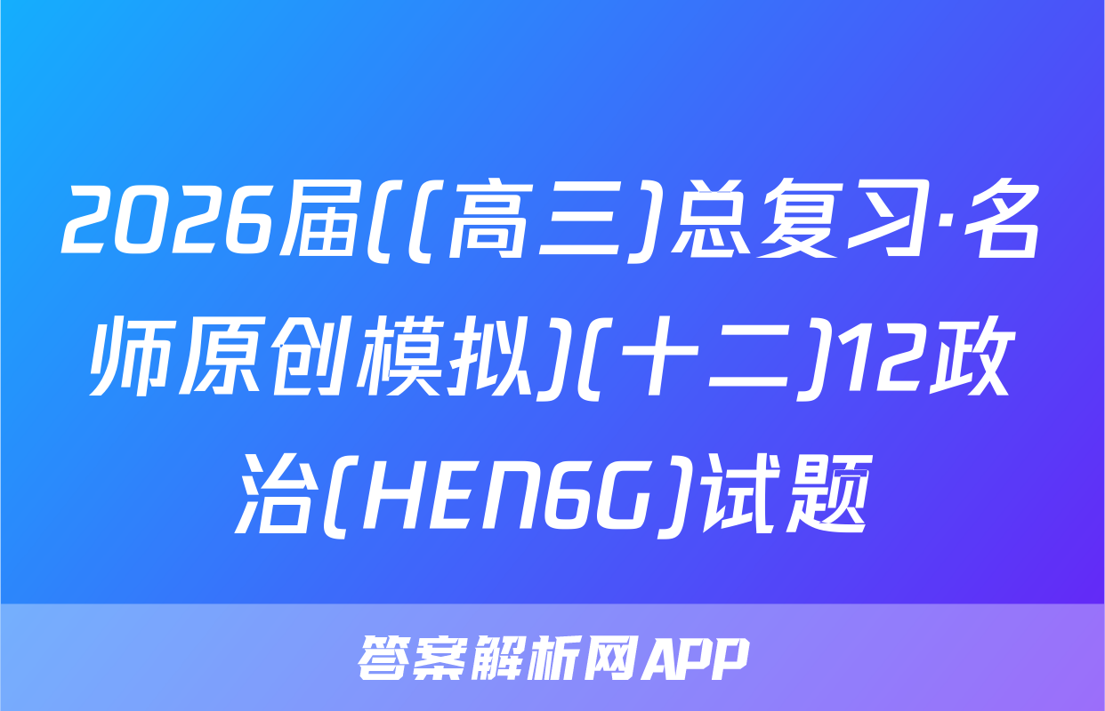 2026届((高三)总复习·名师原创模拟)(十二)12政治(HEN6G)试题