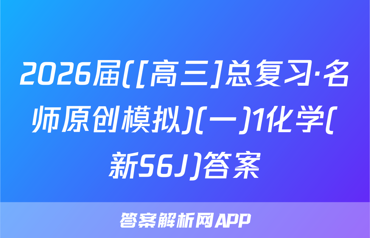 2026届([高三]总复习·名师原创模拟)(一)1化学(新S6J)答案