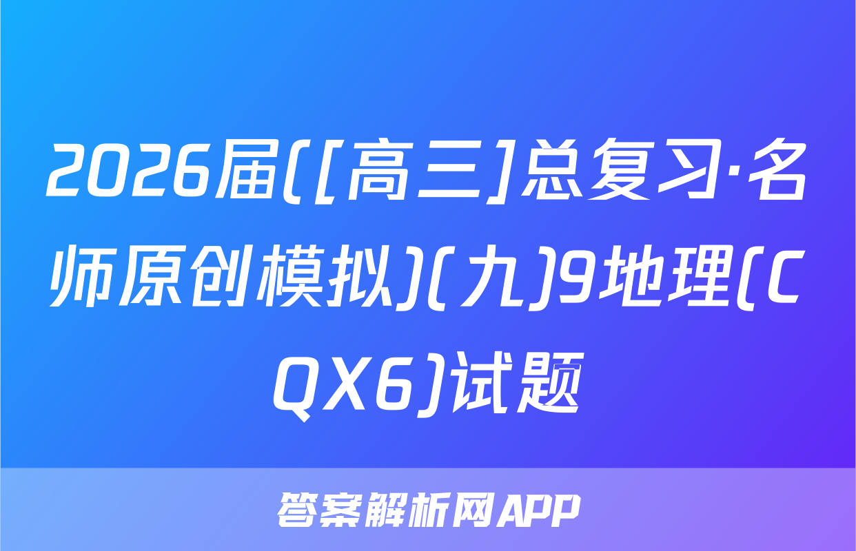 2026届([高三]总复习·名师原创模拟)(九)9地理(CQX6)试题