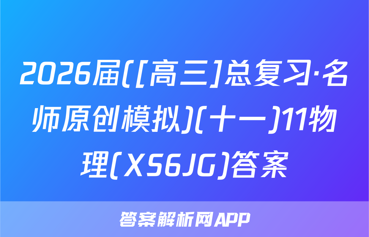 2026届([高三]总复习·名师原创模拟)(十一)11物理(XS6JG)答案