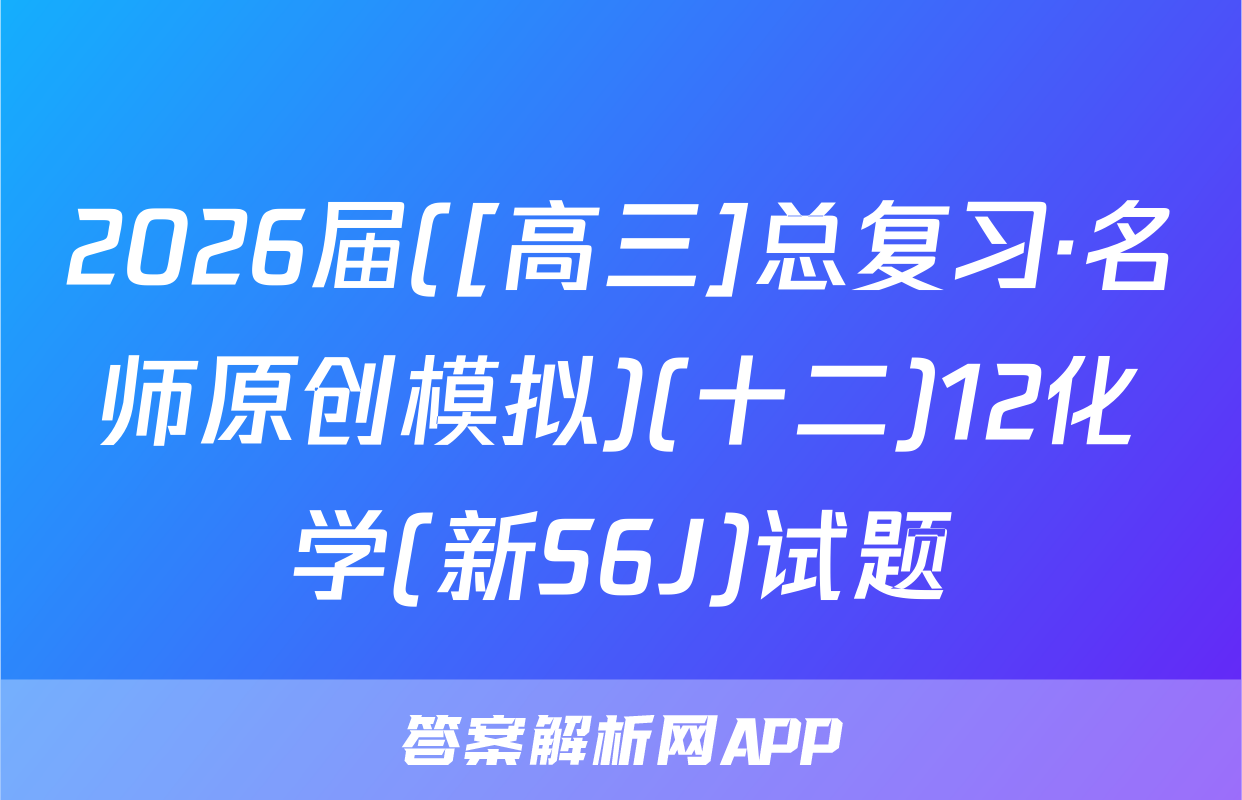 2026届([高三]总复习·名师原创模拟)(十二)12化学(新S6J)试题