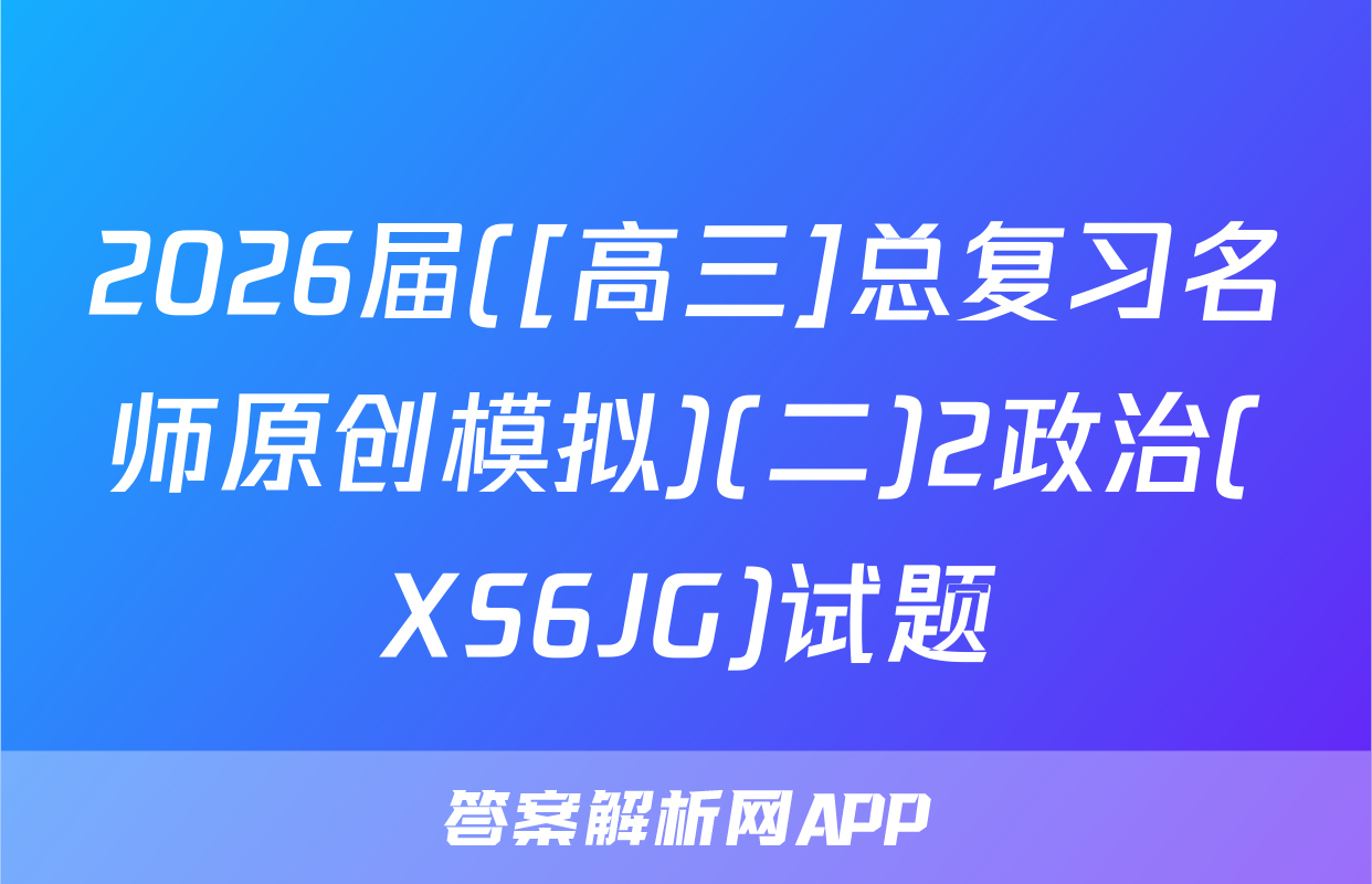 2026届([高三]总复习名师原创模拟)(二)2政治(XS6JG)试题