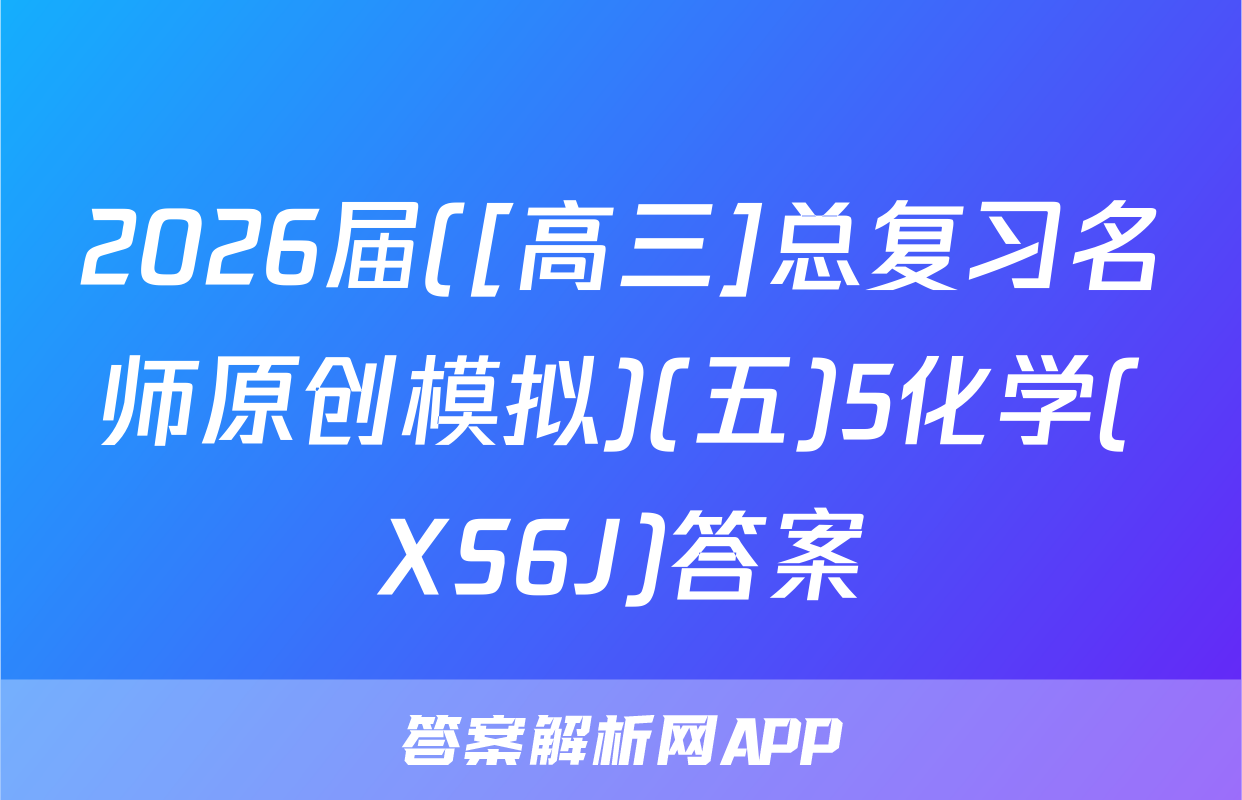 2026届([高三]总复习名师原创模拟)(五)5化学(XS6J)答案